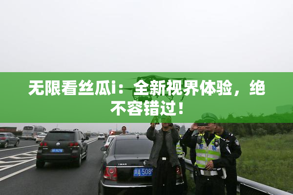 无限看丝瓜i：全新视界体验，绝不容错过！