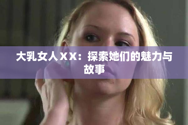 大乳女人ⅩX：探索她们的魅力与故事