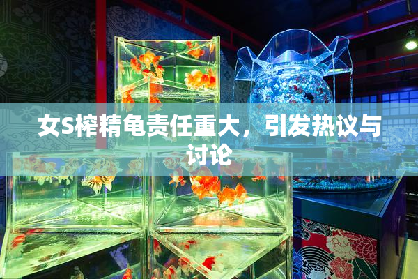 女S榨精龟责任重大，引发热议与讨论