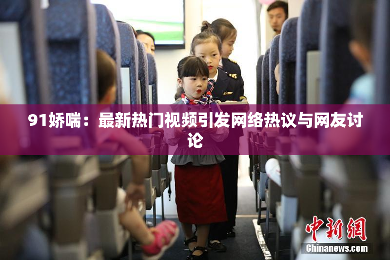 91娇喘：最新热门视频引发网络热议与网友讨论