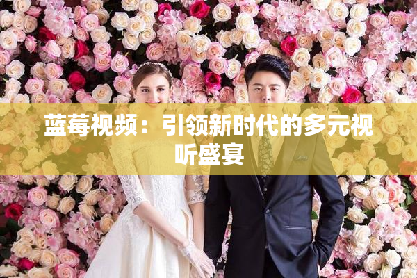 蓝莓视频：引领新时代的多元视听盛宴