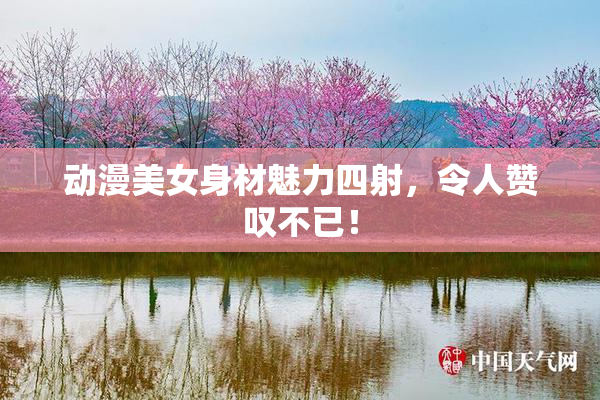 动漫美女身材魅力四射，令人赞叹不已！