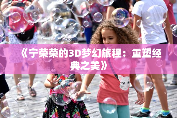 《宁荣荣的3D梦幻旅程：重塑经典之美》