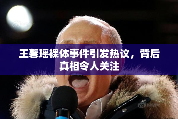 王馨瑶裸体事件引发热议，背后真相令人关注