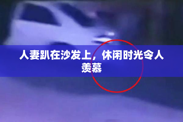 人妻趴在沙发上，休闲时光令人羡慕