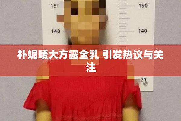朴妮唛大方露全乳 引发热议与关注