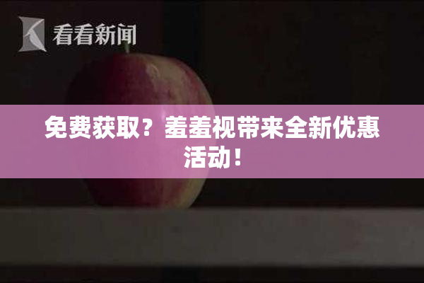 免费获取？羞羞视带来全新优惠活动！
