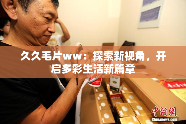 久久毛片ww：探索新视角，开启多彩生活新篇章