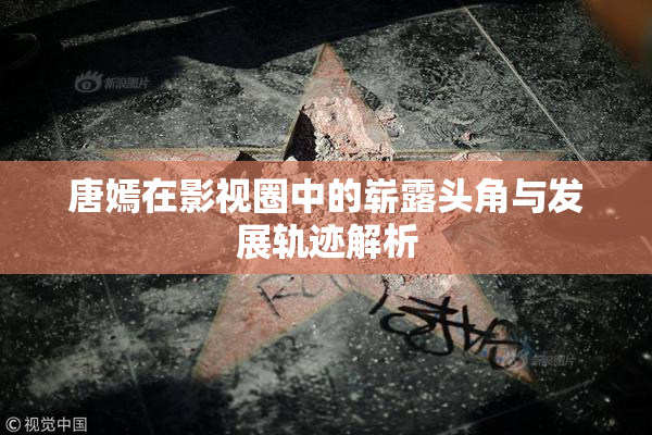 唐嫣在影视圈中的崭露头角与发展轨迹解析