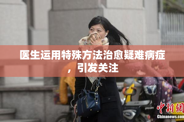 医生运用特殊方法治愈疑难病症，引发关注