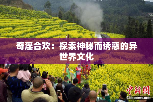 奇淫合欢：探索神秘而诱惑的异世界文化