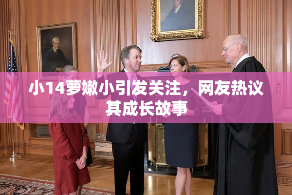 小14萝嫩小引发关注，网友热议其成长故事