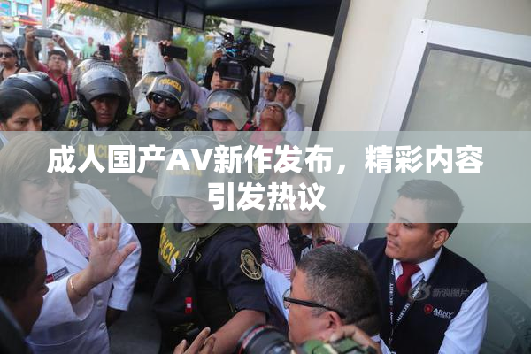 成人国产AV新作发布，精彩内容引发热议