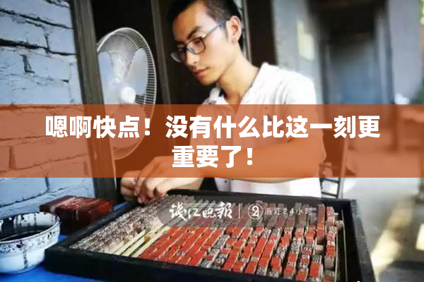 嗯啊快点！没有什么比这一刻更重要了！