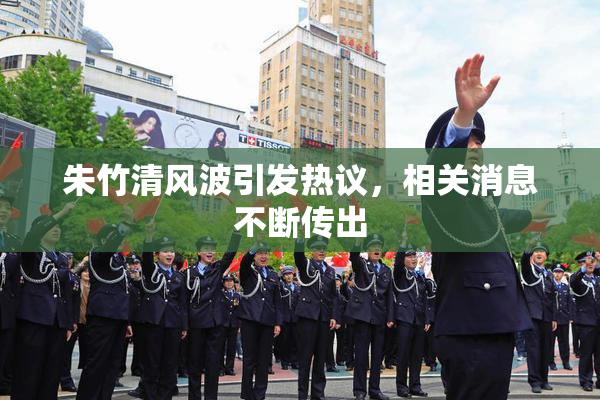 朱竹清风波引发热议，相关消息不断传出