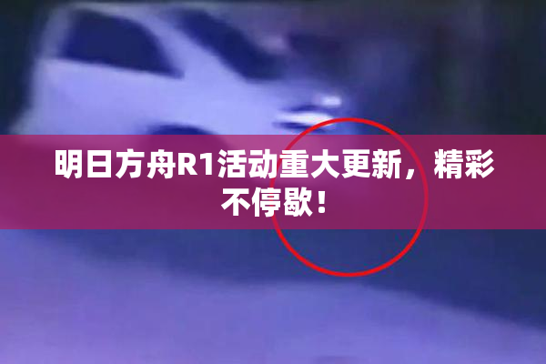 明日方舟R1活动重大更新，精彩不停歇！