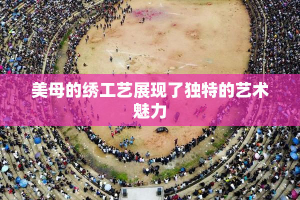 美母的绣工艺展现了独特的艺术魅力