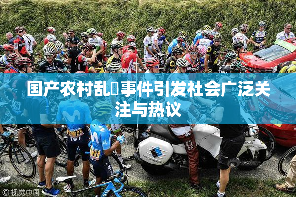 国产农村乱婬事件引发社会广泛关注与热议