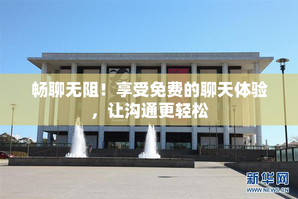 畅聊无阻！享受免费的聊天体验，让沟通更轻松