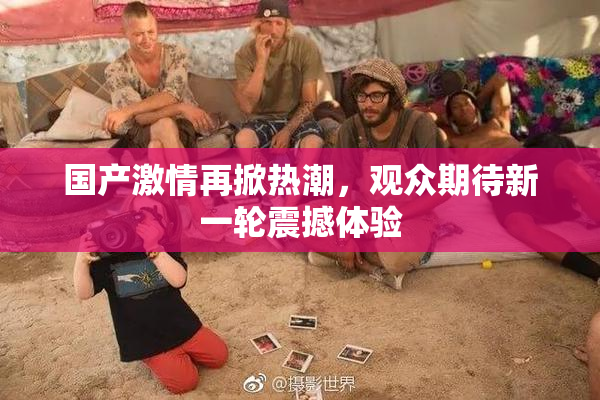 国产激情再掀热潮，观众期待新一轮震撼体验