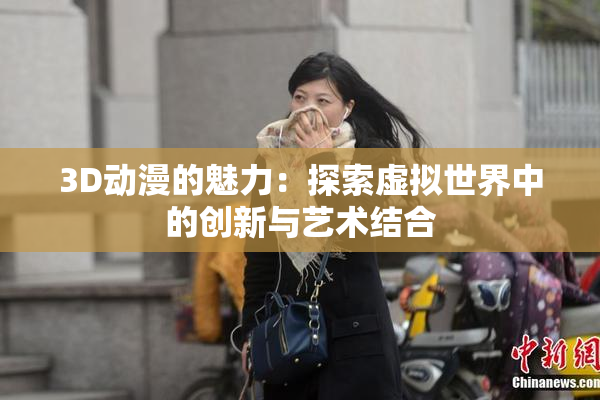 3D动漫的魅力：探索虚拟世界中的创新与艺术结合