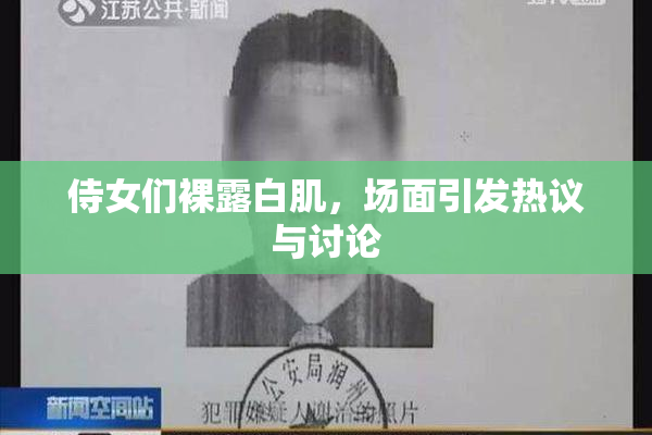 侍女们裸露白肌，场面引发热议与讨论