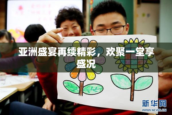 亚洲盛宴再续精彩，欢聚一堂享盛况