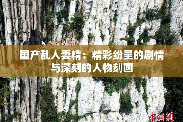 国产乱人妻精：精彩纷呈的剧情与深刻的人物刻画