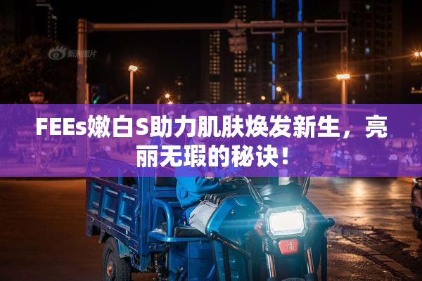 FEEs嫩白S助力肌肤焕发新生，亮丽无瑕的秘诀！