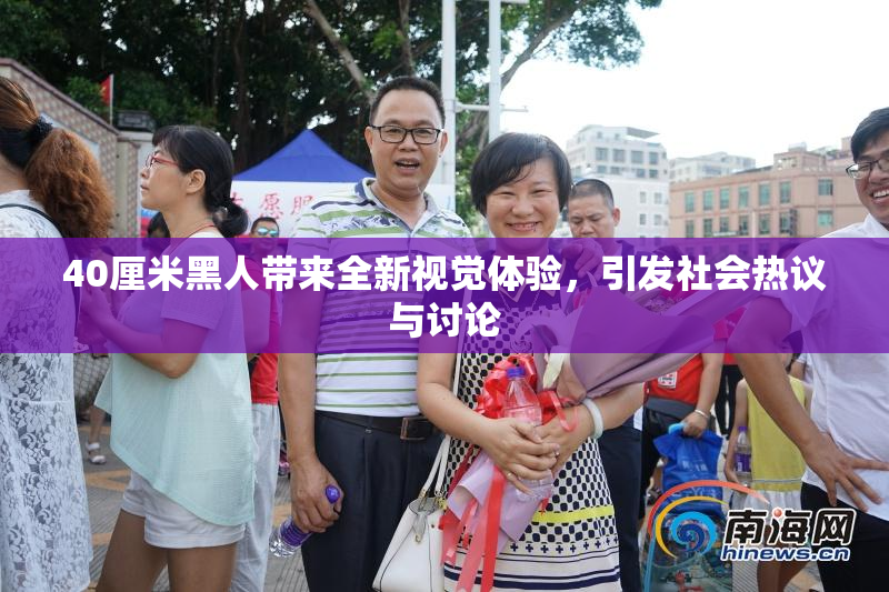 40厘米黑人带来全新视觉体验，引发社会热议与讨论