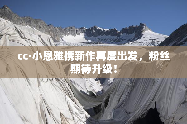 cc·小恩雅携新作再度出发，粉丝期待升级！