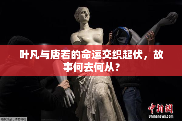 叶凡与唐若的命运交织起伏，故事何去何从？