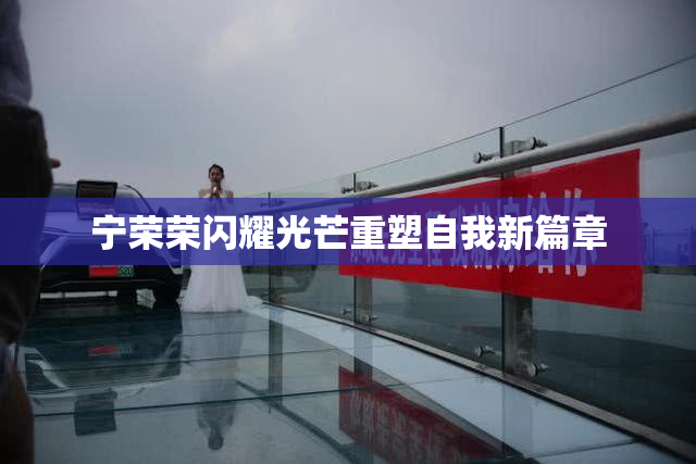 宁荣荣闪耀光芒重塑自我新篇章