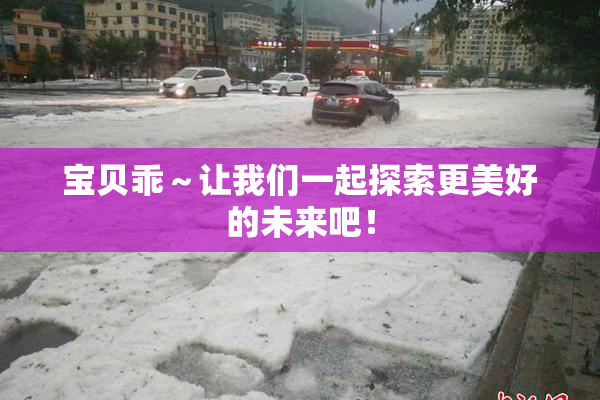 宝贝乖～让我们一起探索更美好的未来吧！