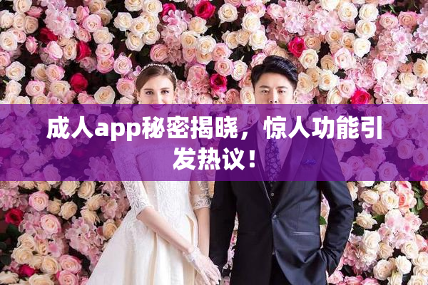 成人app秘密揭晓，惊人功能引发热议！