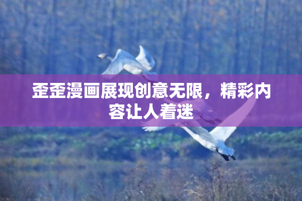 歪歪漫画展现创意无限，精彩内容让人着迷
