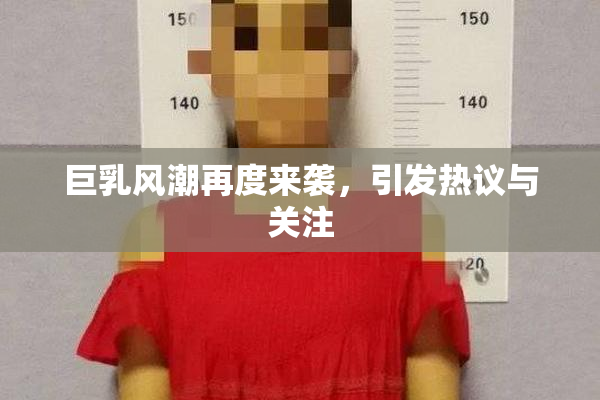 巨乳风潮再度来袭，引发热议与关注