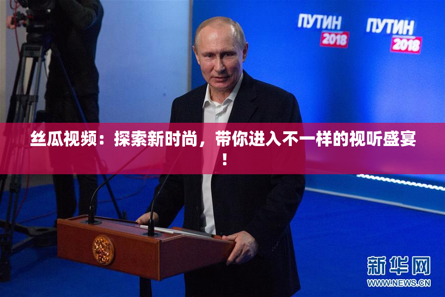 丝瓜视频：探索新时尚，带你进入不一样的视听盛宴！
