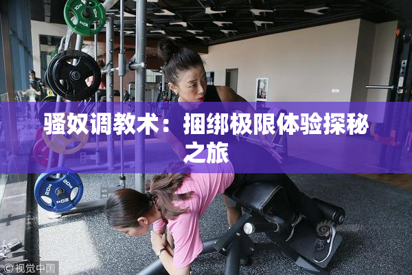 骚奴调教术：捆绑极限体验探秘之旅
