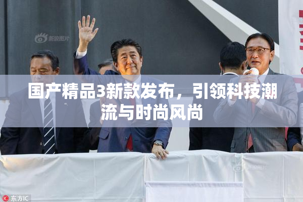 国产精品3新款发布，引领科技潮流与时尚风尚