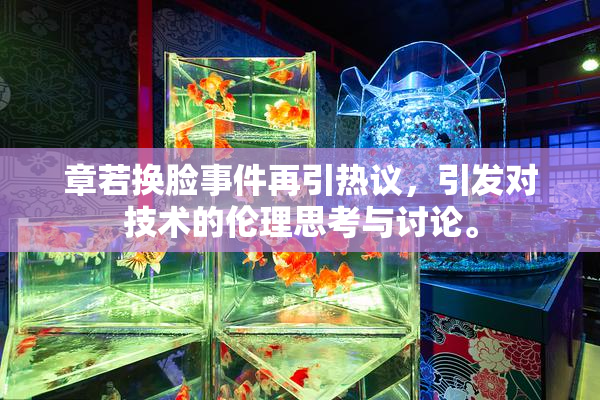 章若换脸事件再引热议，引发对技术的伦理思考与讨论。