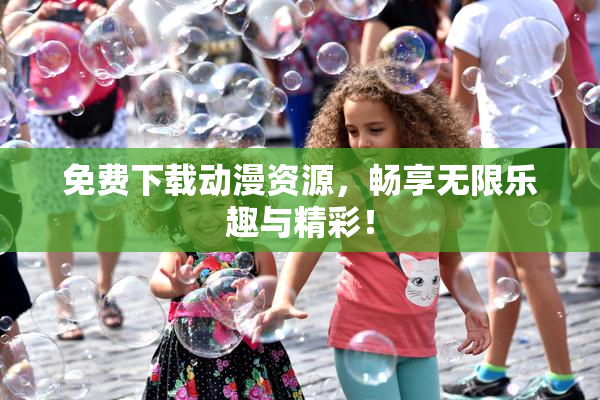 免费下载动漫资源，畅享无限乐趣与精彩！