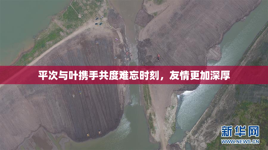平次与叶携手共度难忘时刻，友情更加深厚