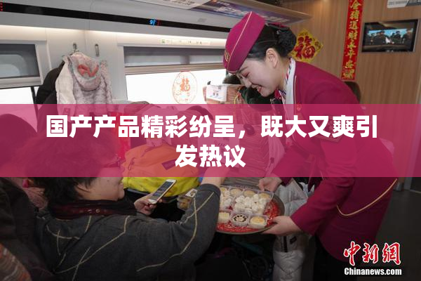国产产品精彩纷呈，既大又爽引发热议