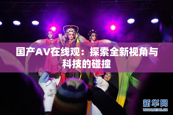 国产AV在线观：探索全新视角与科技的碰撞