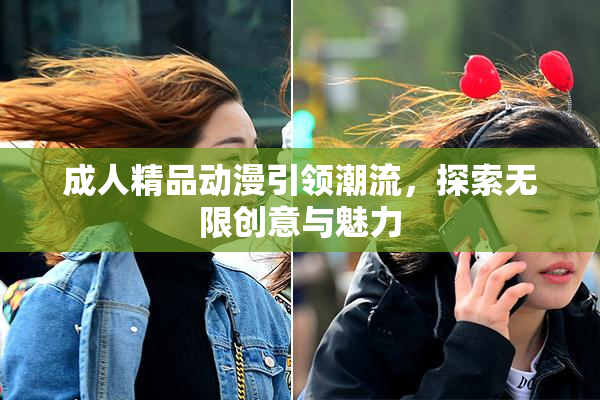 成人精品动漫引领潮流，探索无限创意与魅力