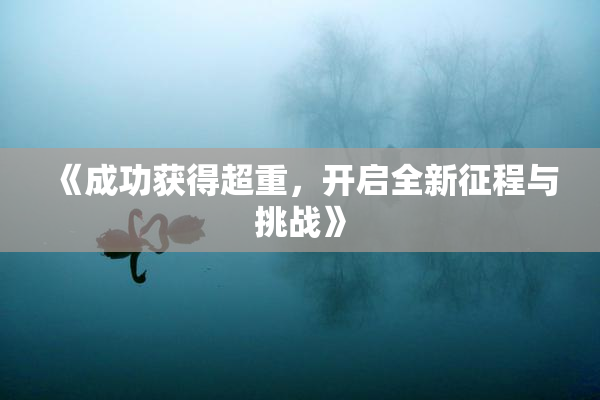 《成功获得超重，开启全新征程与挑战》