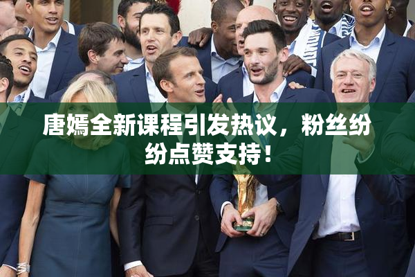 唐嫣全新课程引发热议，粉丝纷纷点赞支持！