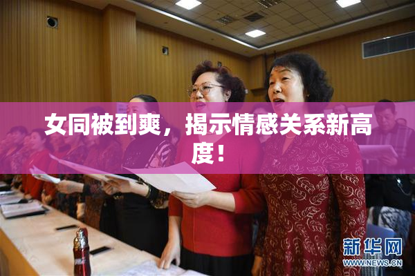 女同被到爽，揭示情感关系新高度！