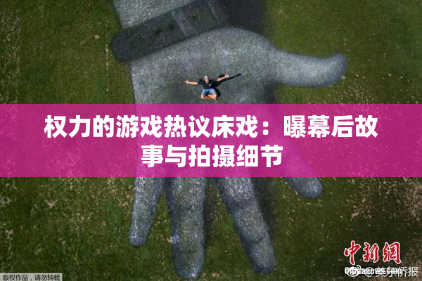 权力的游戏热议床戏：曝幕后故事与拍摄细节